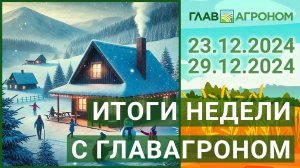 Итоги недели с ГлавАгроном. 23.12.2024 - 29.12.2024