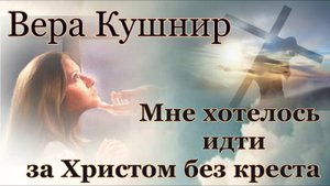Вера Кушнир. стих - "Мне хотелось идти за Христом."