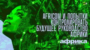 Африка Лумумбы. Africom и попытки контролировать будущее руководство Африки