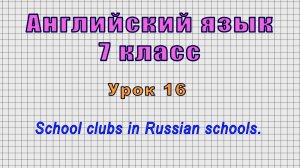 Английский язык 7 класс (Урок№16 - School clubs in Russian schools.)