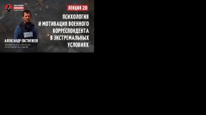 Лекция 20. Александр Евстигнеев – Психология и мотивация военного корреспондента в экстремальных усл