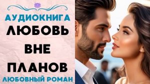 ЛЮБОВЬ ВНЕ ПЛАНОВ СЛУШАТЬ АУДИОКНИГА ЛЮБОВНЫЙ РОМАН