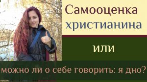 Самооценка для христиан и рассуждение о своей "никчемности". Когда это самообман, что делать с этим