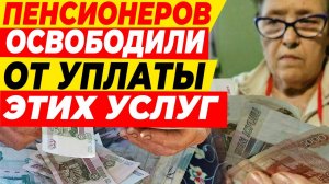 ПЕНСИОНЕРОВ ОСВОБОДИЛИ ОТ ОПЛАТЫ ЭТИХ УСЛУГ