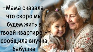 -Мама сказала, что скоро мы будем жить в твоей квартире, - сообщила внучка бабушке