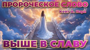 ПРОРОЧЕСКОЕ СЛОВО «ВЫШЕ В СЛАВУ» Кейт А. Паул