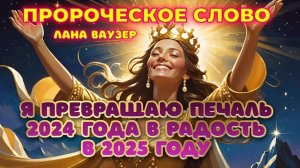 ПРОРОЧЕСКОЕ СЛОВО: «Я ПРЕВРАЩАЮ ПЕЧАЛЬ 2024 ГОДА В РАДОСТЬ В 2025 ГОДУ». Лана Ваузер