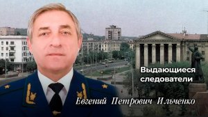 Выдающиеся следователи
Евгений Петрович Ильченко