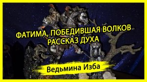 ФАТИМА, ПОБЕДИВШАЯ ВОЛКОВ. РАССКАЗ ДУХА. #ВЕДЬМИНАИЗБА ▶️ #МАГИЯ