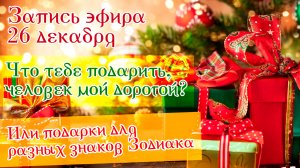 26 декабря "Что тебе подарить, человек мой дорогой? Или подарки для разных знаков Зодиака"