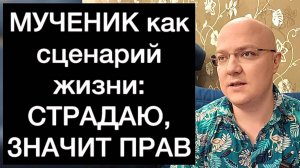 МУЧЕНИК как сценарий жизни: СТРАДАЮ, ЗНАЧИТ ПРАВ