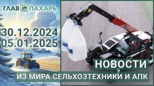 Новости из мира сельхозтехники и АПК. Итоги недели 30.12.2024 - 05.01.2025