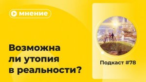 Подкаст №78. Мнение. Возможна ли утопия в реальности?