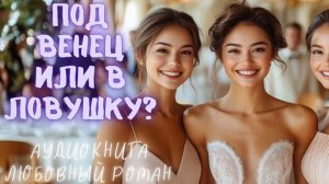 ПОД ВЕНЕЦ ИЛИ В ЛОВУШКУ? СЛУШАТЬ  АУДИОКНИГА ЛЮБОВНЫЙ РОМАН