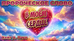 ПРОРОЧЕСКОЕ СЛОВО«В МОЁМ СЕРДЦЕ». Кейт А. Паул