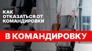 МОЖНО ЛИ ОТКАЗАТЬСЯ ОТ КОМАНДИРОВКИ НА РАБОТЕ?