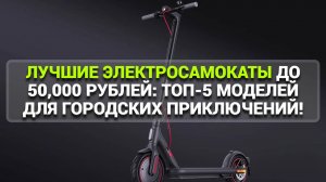 ЛУЧШИЕ ЭЛЕКТРОСАМОКАТЫ ДО 50,000 РУБЛЕЙ. ТОП-5 МОДЕЛЕЙ ДЛЯ ГОРОДСКИХ ПРИКЛЮЧЕНИЙ!