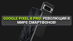 GOOGLE PIXEL 8 PRO - РЕВОЛЮЦИЯ В МИРЕ СМАРТФОНОВ!