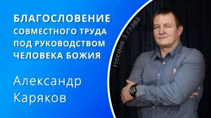 Благословение совместного труда под руководством человека Божия — Каряков Александр (проповедь)