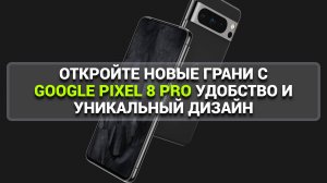 ОТКРОЙТЕ НОВЫЕ ГРАНИ С GOOGLE PIXEL 8 PRO: УДОБСТВО И УНИКАЛЬНЫЙ ДИЗАЙН