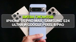 БИТВА ГИГАНТОВ: IPHONE 15 PRO MAX, SAMSUNG S24 ULTRA И GOOGLE PIXEL 8 PRO