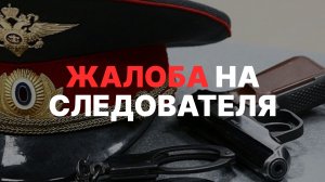 КУДА ЖАЛОВАТЬСЯ НА СЛЕДОВАТЕЛЯ? Ваши права и порядок действий