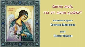 ♪ Ангел мой, ты от меня далёко (исп. и муз. Светлана Щитникова, сл. Сергей Чебунин)