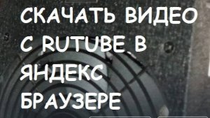 Как скачать видео с Rutube  в Яндекс браузере?