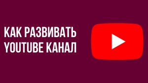 Как развивать youtube канал