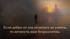 Если добро от зла отличать не умеем, то вечность нам безразлична