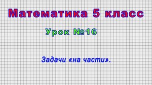 Математика 5 класс (Урок№16 - Задачи «на части».)