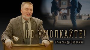 "Не умолкайте!" - Александр Васечкин | Проповедь