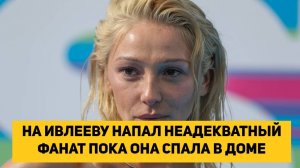 НА ИВЛЕЕВУ НАПАЛ НЕАДЕКВАТНЫЙ ФАНАТ ПОКА ОНА СПАЛА В ДОМЕ