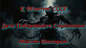 Максим Шингаркин. ДЕТИ ПОБЕДИВШЕГО СОЦИАЛИЗМА К 100 ЛЕТИЮ СССР