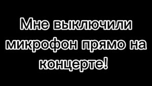 Мне выключили микрофон прямо на концерте!