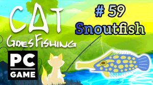 Cat Goes Fishing | # 59 - Snoutfish|PC