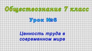 Обществознание 7 класс (Урок№6 - Ценность труда в современном мире.)