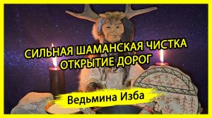 СИЛЬНАЯ ШАМАНСКАЯ ЧИСТКА - ОТКРЫТИЕ ДОРОГ. ДЛЯ ВСЕХ. #ВЕДЬМИНАИЗБА ▶️ #МАГИЯ