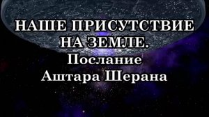 НАШЕ ПРИСУТСТВИЕ НА ЗЕМЛЕ. ПОМОЩЬ И СОДЕЙСТВИЕ ЖИТЕЛЯМ ЗЕМЛИ. Послание Аштара Шерана