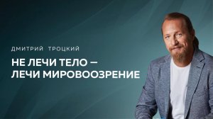 НЕ ЛЕЧИ ТЕЛО — ЛЕЧИ МИРОВОЗЗРЕНИЕ. Дмитрий Троцкий