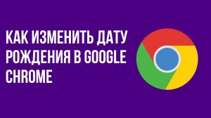 Как изменить дату рождения в google chrome