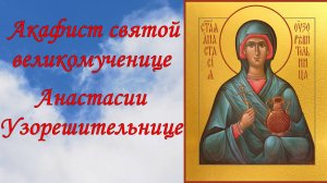 Акафист святой великомученице Анастасии Узорешительнице.