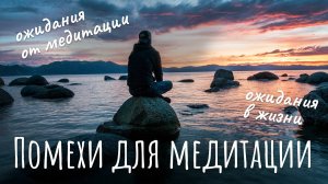 Помехи для медитации, ожидания от медитации, ожидания в жизни. Препятствия для медитации