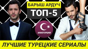 ТОП-5. Лучшие турецкие сериалы с Барышем Ардучем [Выпуск #5]