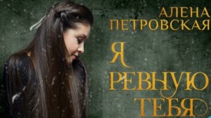 Алёна Петровская-Я ревную тебя  (муз. и сл. Вячеслав Клименков)