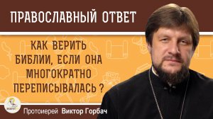 КАК ВЕРИТЬ БИБЛИИ, ЕСЛИ ОНА МНОГОКРАТНО ПЕРЕПИСЫВАЛАСЬ ?  Протоиерей Виктор Горбач