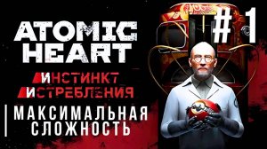 ATOMIC HEART: ANNIHILATION INSTINCT | МАКСИМАЛЬНАЯ СЛОЖНОСТЬ | #1