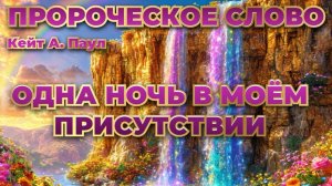 ПРОРОЧЕСКОЕ СЛОВО«ОДНА НОЧЬ В МОЁМ ПРИСУТСТВИИ». Кейт А. Паул