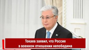 Токаев заявил, что Россия в военном отношении непобедима