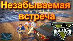 ГТА 5 Незабываемая встреча